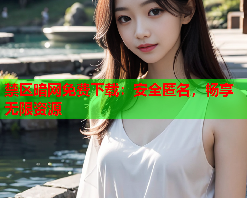 禁区暗网免费下载：安全匿名，畅享无限资源