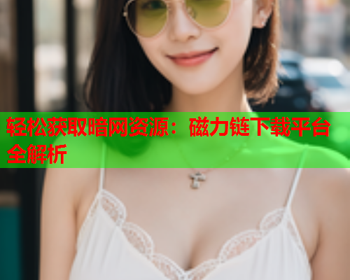 轻松获取暗网资源：磁力链下载平台全解析